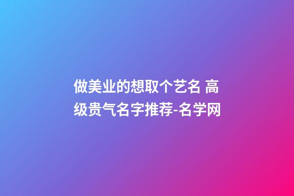 做美业的想取个艺名 高级贵气名字推荐-名学网-第1张-店铺起名-玄机派
